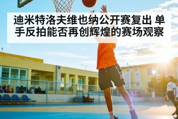 迪米特洛夫维也纳公开赛复出 单手反拍能否再创辉煌的赛场观察 | HuaTiHui