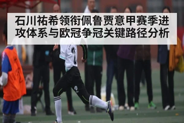石川祐希领衔佩鲁贾意甲赛季进攻体系与欧冠争冠关键路径分析 - HuaTiHui